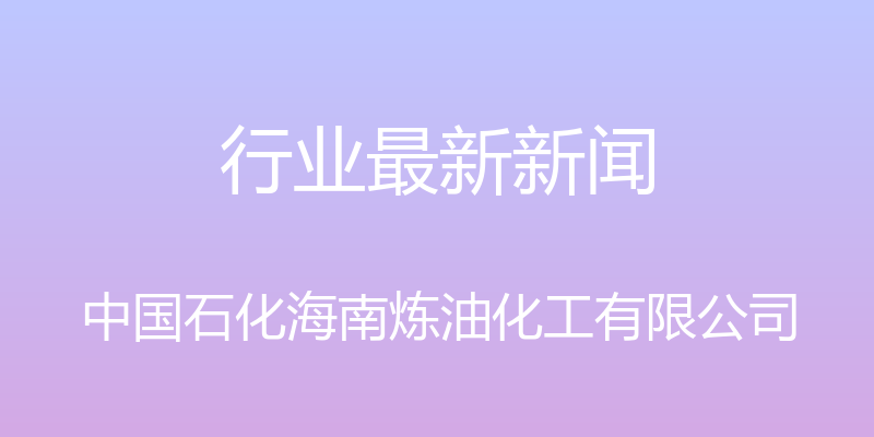 行业最新新闻 - 中国石化海南炼油化工有限公司